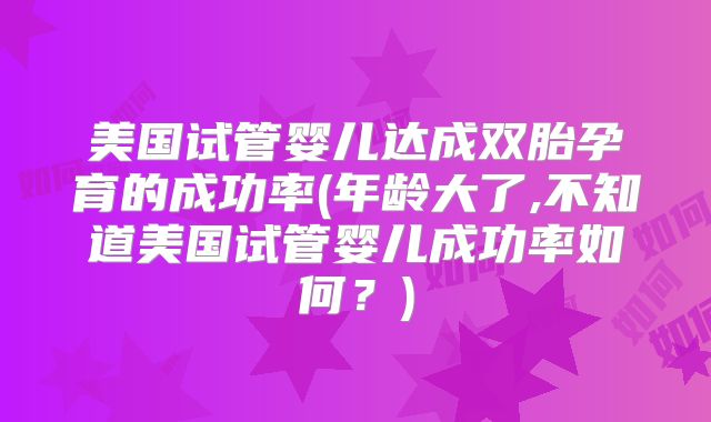 美国试管婴儿达成双胎孕育的成功率(年龄大了,不知道美国试管婴儿成功率如何？)