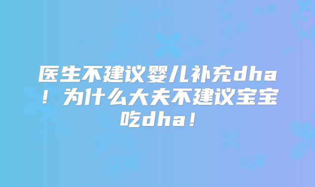医生不建议婴儿补充dha!为什么大夫不建议宝宝吃dha!