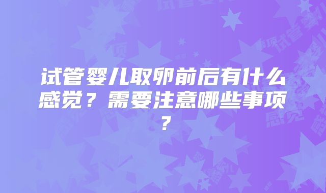 试管婴儿取卵前后有什么感觉？需要注意哪些事项？