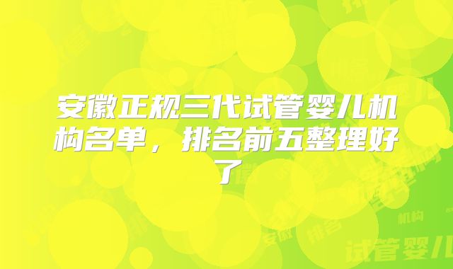 安徽正规三代试管婴儿机构名单，排名前五整理好了