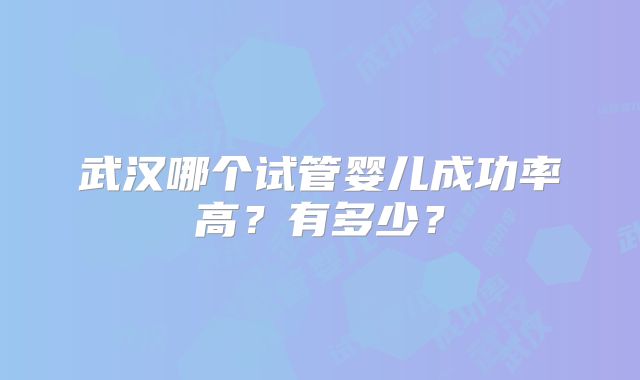 武汉哪个试管婴儿成功率高？有多少？