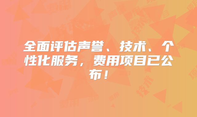 全面评估声誉、技术、个性化服务,费用项目已公布!