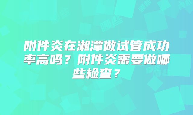 附件炎在湘潭做试管成功率高吗？附件炎需要做哪些检查？