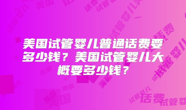 美国试管婴儿普通话费要多少钱？美国试管婴儿大概要多少钱？