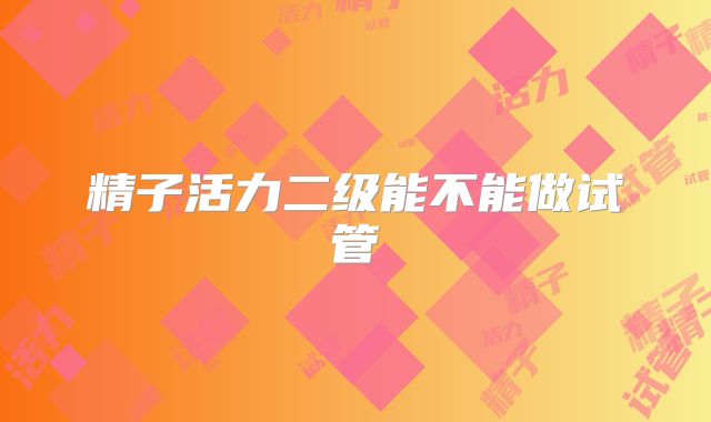 精子活力二级能不能做试管