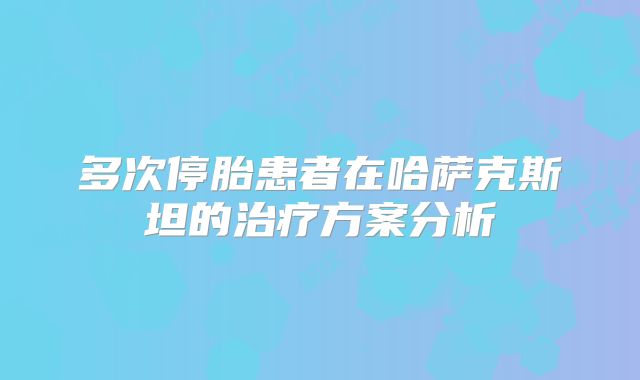 多次停胎患者在哈萨克斯坦的治疗方案分析