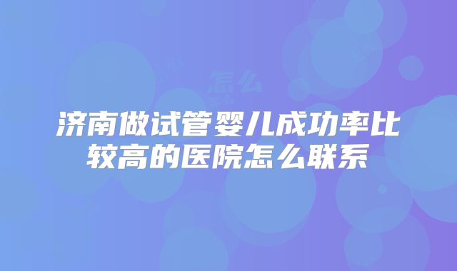 济南做试管婴儿成功率比较高的医院怎么联系