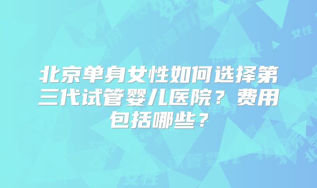 北京单身女性如何选择第三代试管婴儿医院?费用包括哪些?
