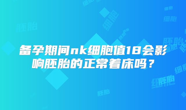 备孕期间nk细胞值18会影响胚胎的正常着床吗?