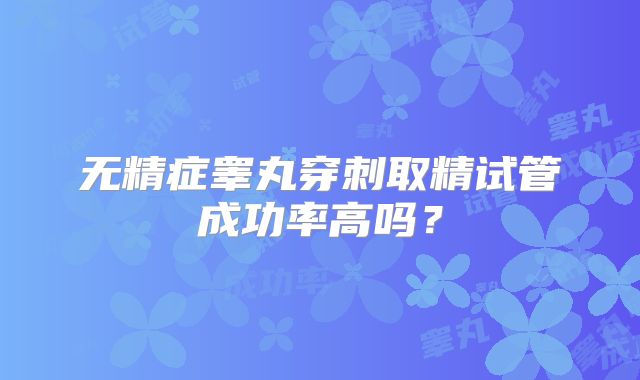 无精症睾丸穿刺取精试管成功率高吗？