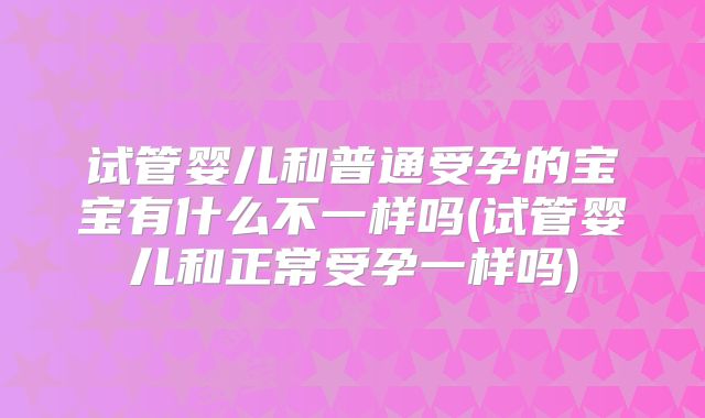 试管婴儿和普通受孕的宝宝有什么不一样吗(试管婴儿和正常受孕一样吗)