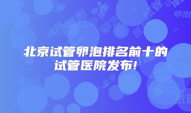 北京试管卵泡排名前十的试管医院发布!
