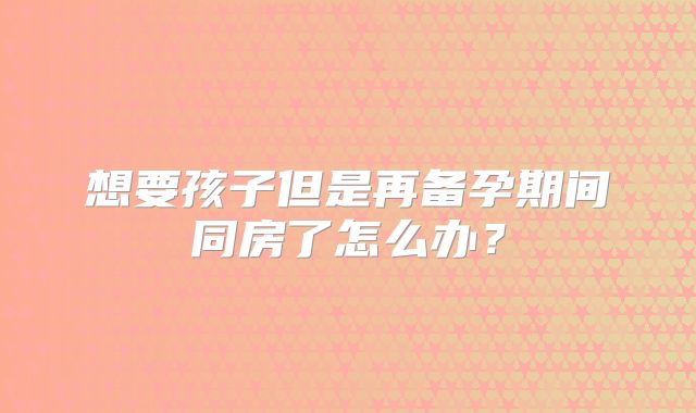想要孩子但是再备孕期间同房了怎么办？