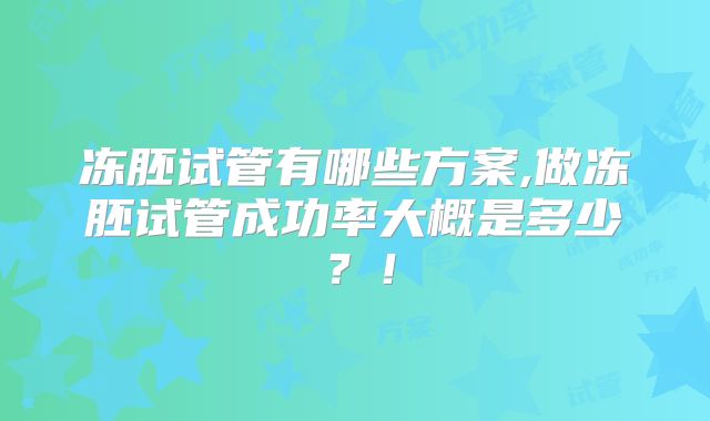 冻胚试管有哪些方案,做冻胚试管成功率大概是多少？！