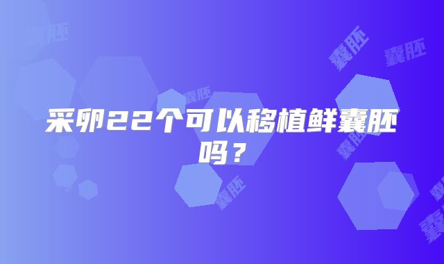 采卵22个可以移植鲜囊胚吗？