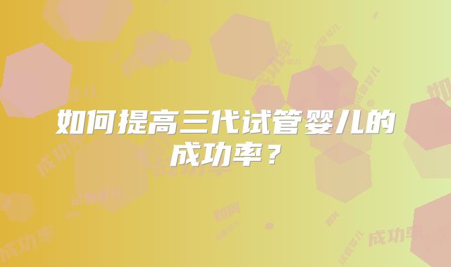 如何提高三代试管婴儿的成功率？