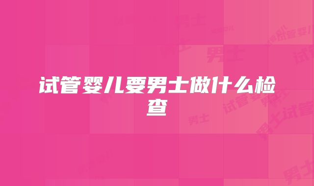 试管婴儿要男士做什么检查