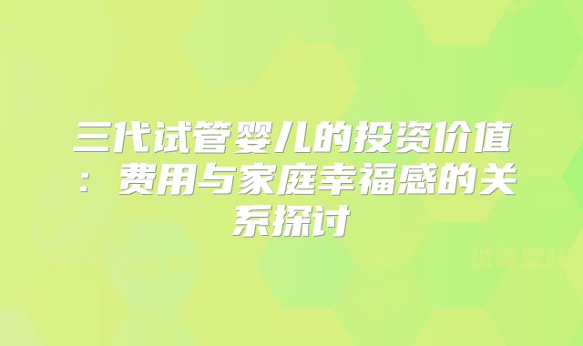 三代试管婴儿的投资价值：费用与家庭幸福感的关系探讨
