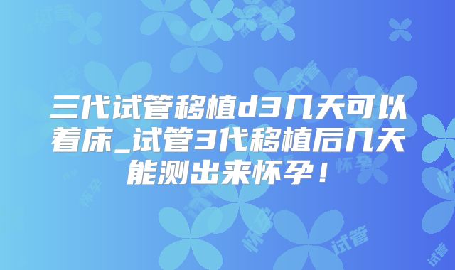 三代试管移植d3几天可以着床_试管3代移植后几天能测出来怀孕！