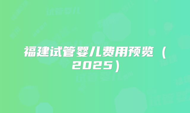 福建试管婴儿费用预览（2025）