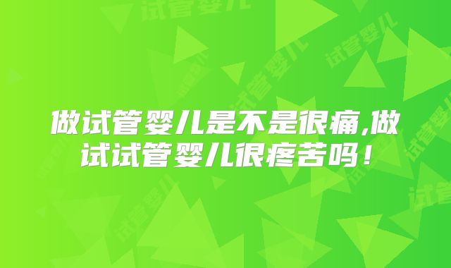 做试管婴儿是不是很痛,做试试管婴儿很疼苦吗！