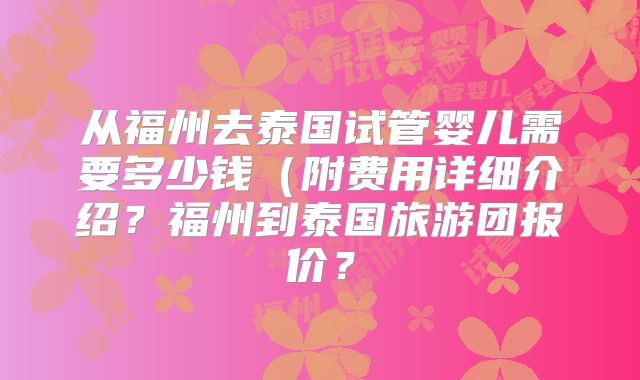 从福州去泰国试管婴儿需要多少钱(附费用详细介绍?福州到泰国旅游团报价?