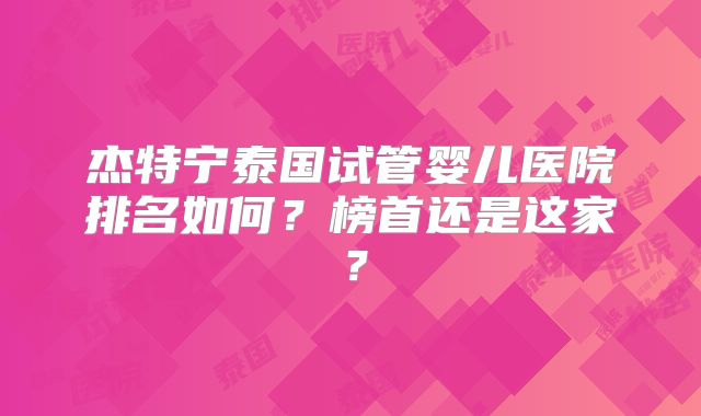 杰特宁泰国试管婴儿医院排名如何?榜首还是这家?