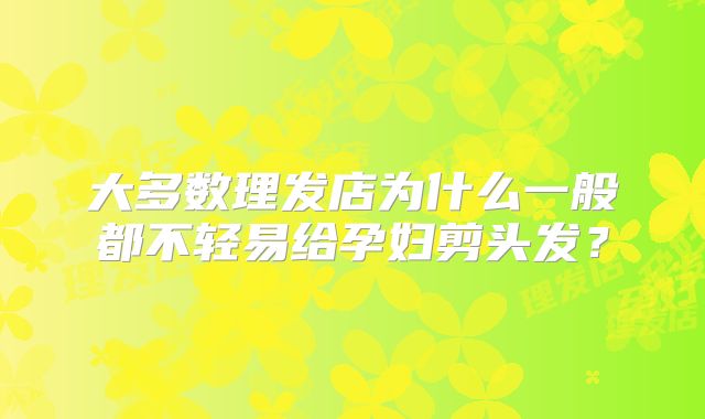 大多数理发店为什么一般都不轻易给孕妇剪头发？