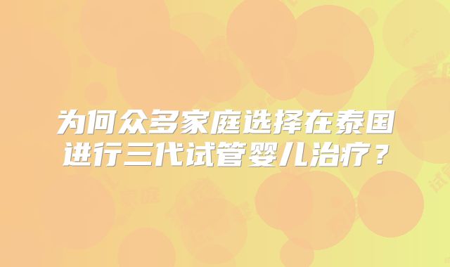 为何众多家庭选择在泰国进行三代试管婴儿治疗？