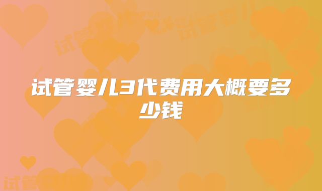 试管婴儿3代费用大概要多少钱