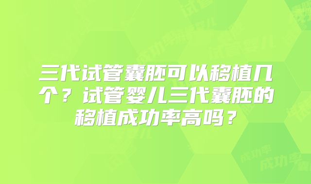 三代试管囊胚可以移植几个？试管婴儿三代囊胚的移植成功率高吗？