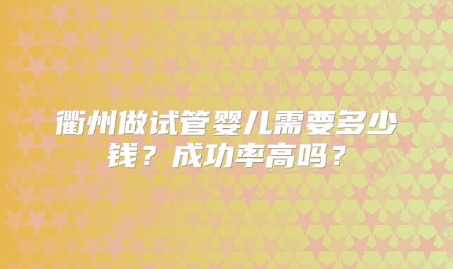 衢州做试管婴儿需要多少钱？成功率高吗？