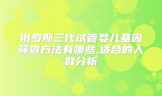 俄罗斯三代试管婴儿基因筛查方法有哪些,适合的人群分析
