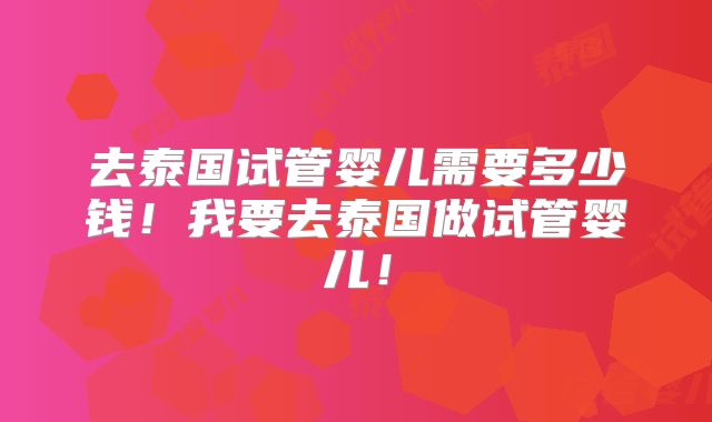 去泰国试管婴儿需要多少钱！我要去泰国做试管婴儿！