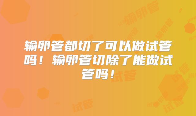 输卵管都切了可以做试管吗！输卵管切除了能做试管吗！