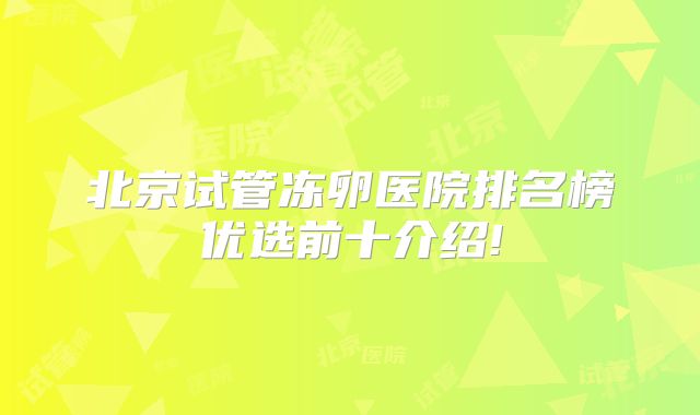 北京试管冻卵医院排名榜优选前十介绍!