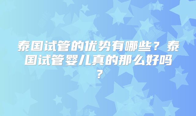 泰国试管的优势有哪些？泰国试管婴儿真的那么好吗？