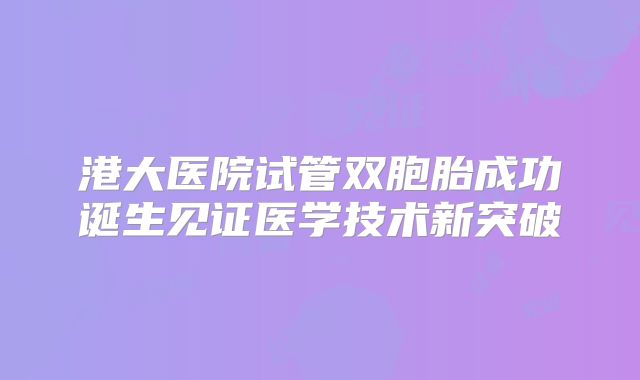 港大医院试管双胞胎成功诞生见证医学技术新突破