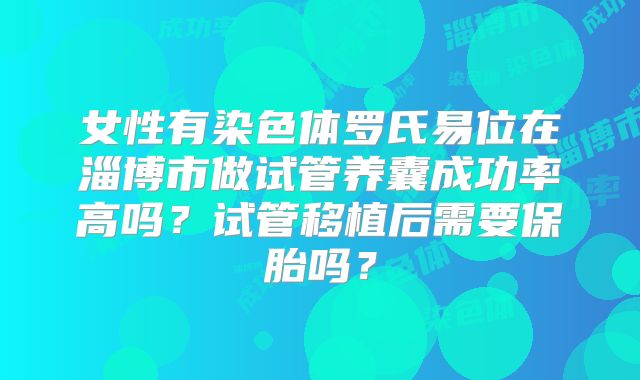 女性有染色体罗氏易位在淄博市做试管养囊成功率高吗？试管移植后需要保胎吗？
