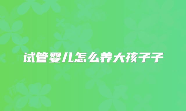 试管婴儿怎么养大孩子子