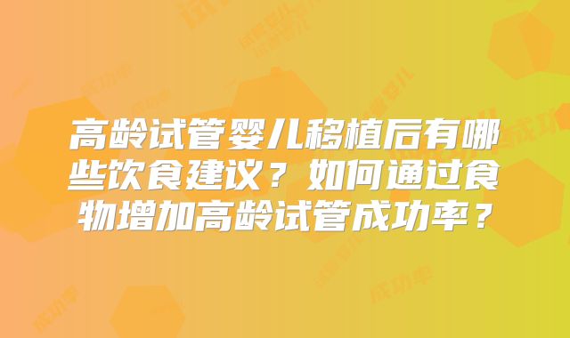 高龄试管婴儿移植后有哪些饮食建议？如何通过食物增加高龄试管成功率？