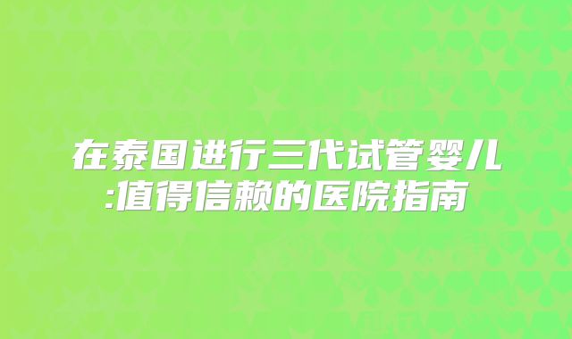 在泰国进行三代试管婴儿:值得信赖的医院指南