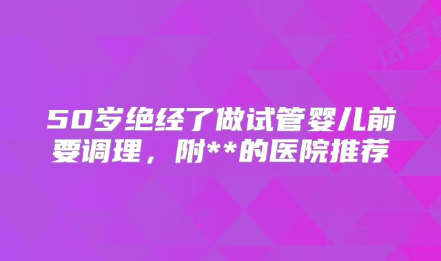50岁绝经了做试管婴儿前要调理，附**的医院推荐