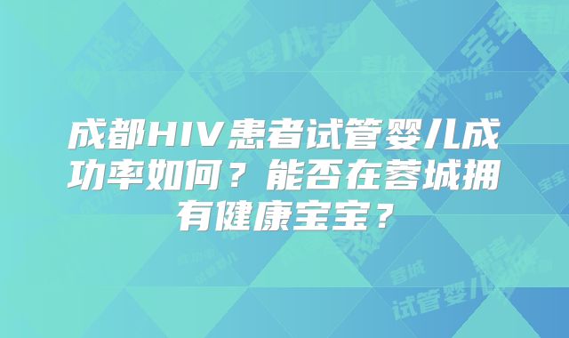 成都HIV患者试管婴儿成功率如何？能否在蓉城拥有健康宝宝？