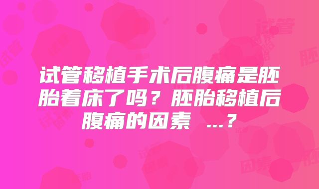 试管移植手术后腹痛是胚胎着床了吗？胚胎移植后腹痛的因素 ...？