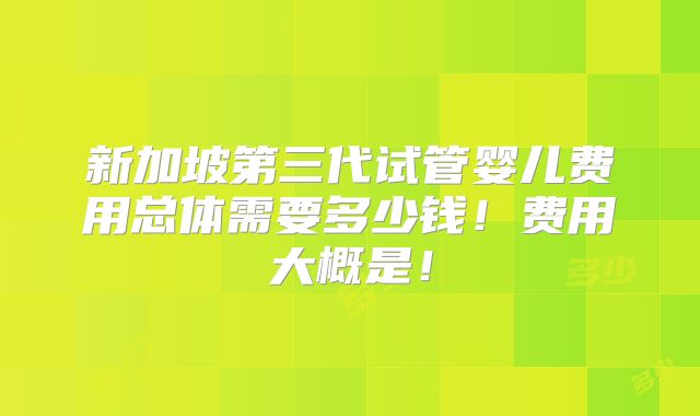 新加坡第三代试管婴儿费用总体需要多少钱！费用大概是！