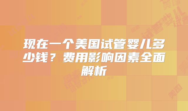 现在一个美国试管婴儿多少钱？费用影响因素全面解析