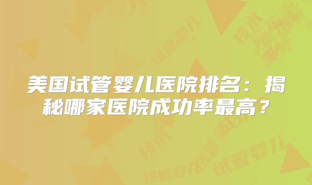 美国试管婴儿医院排名：揭秘哪家医院成功率最高？