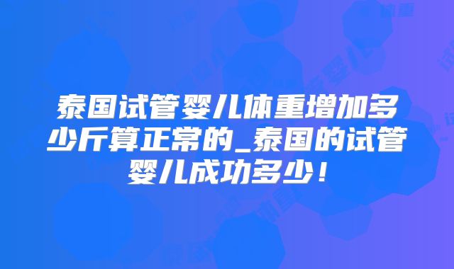 泰国试管婴儿体重增加多少斤算正常的_泰国的试管婴儿成功多少！