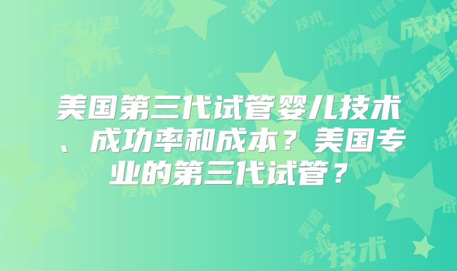 美国第三代试管婴儿技术、成功率和成本？美国专业的第三代试管？